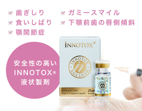 安全性の高いINNOTOX液状製剤　歯ぎしり・食いしばり・顎関節症・ガミースマイル・下顎前歯の唇側傾斜